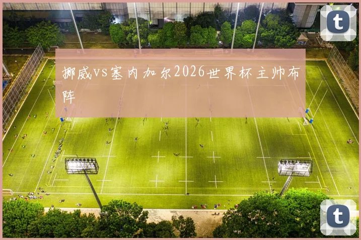 挪威vs塞内加尔2026世界杯主帅布阵