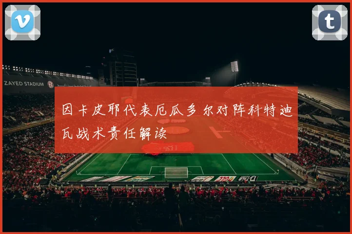 因卡皮耶代表厄瓜多尔对阵科特迪瓦战术责任解读