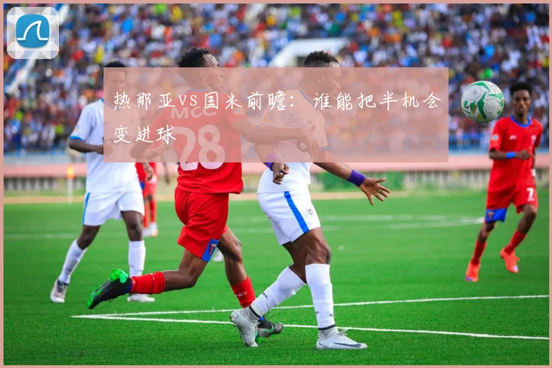 热那亚vs国米前瞻:谁能把半机会变进球