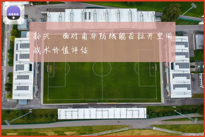 孙兴慜面对南非防线能否拉开空间战术价值评估