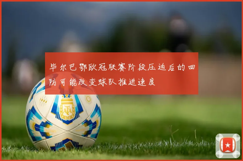毕尔巴鄂欧冠联赛阶段压迫后的回防可能改变球队推进速度