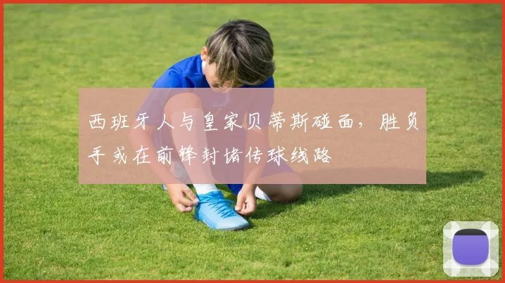 西班牙人与皇家贝蒂斯碰面，胜负手或在前锋封堵传球线路