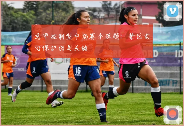 意甲控制型中场赛季课题:禁区前沿保护仍是关键