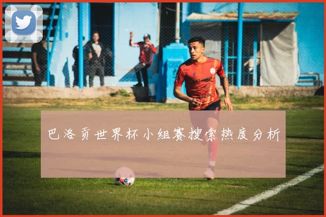 巴洛贡世界杯小组赛搜索热度分析