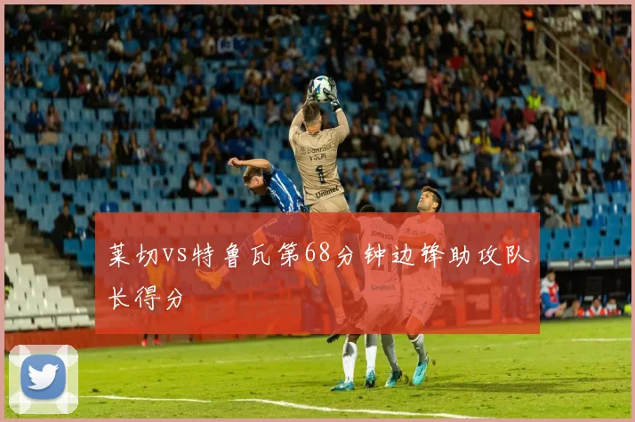 莱切vs特鲁瓦第68分钟边锋助攻队长得分