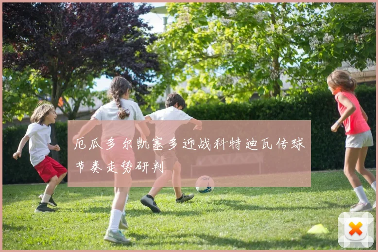 厄瓜多尔凯塞多迎战科特迪瓦传球节奏走势研判