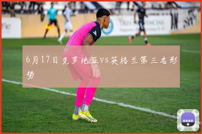 6月17日克罗地亚vs英格兰第三名形势