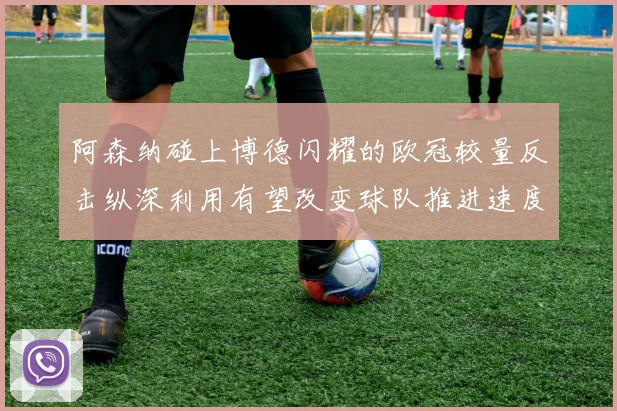 阿森纳碰上博德闪耀的欧冠较量反击纵深利用有望改变球队推进速度