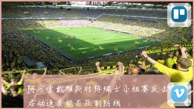 阿方索戴维斯对阵瑞士小组赛反击启动速度能否压制防线