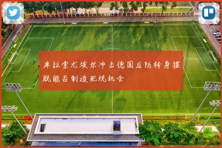 库拉索尤埃尔冲击德国后防转身摆脱能否制造犯规机会