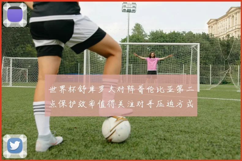 世界杯舒库罗夫对阵哥伦比亚第二点保护效率值得关注对手压迫方式