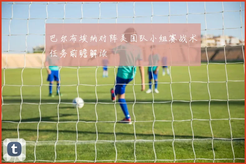 巴尔布埃纳对阵美国队小组赛战术任务前瞻解读