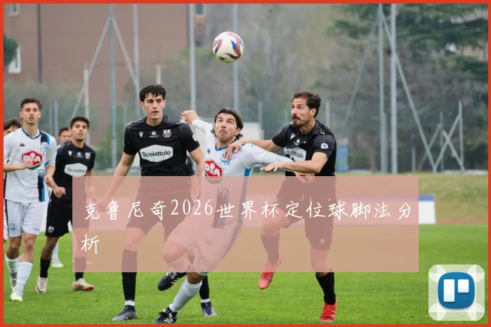 克鲁尼奇2026世界杯定位球脚法分析