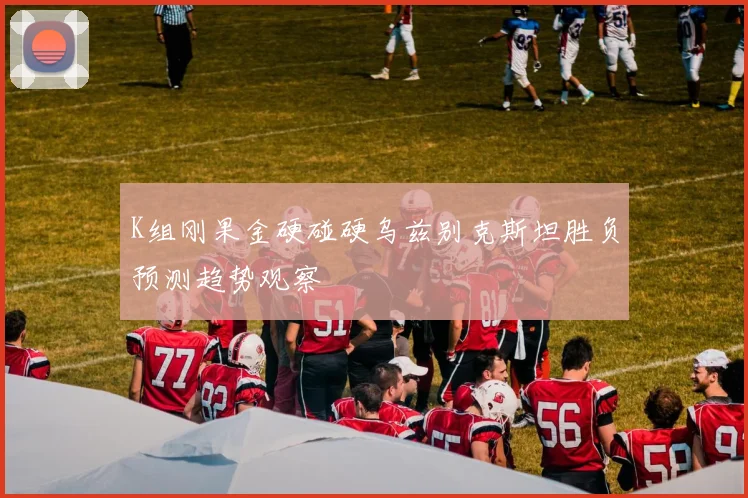 K组刚果金硬碰硬乌兹别克斯坦胜负预测趋势观察