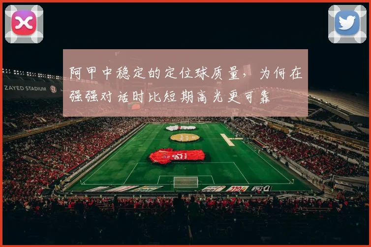 阿甲中稳定的定位球质量，为何在强强对话时比短期高光更可靠