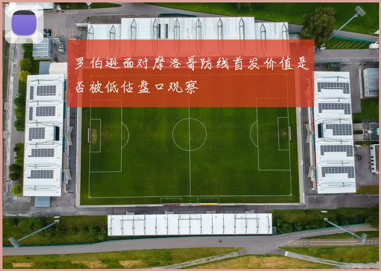 罗伯逊面对摩洛哥防线首发价值是否被低估盘口观察