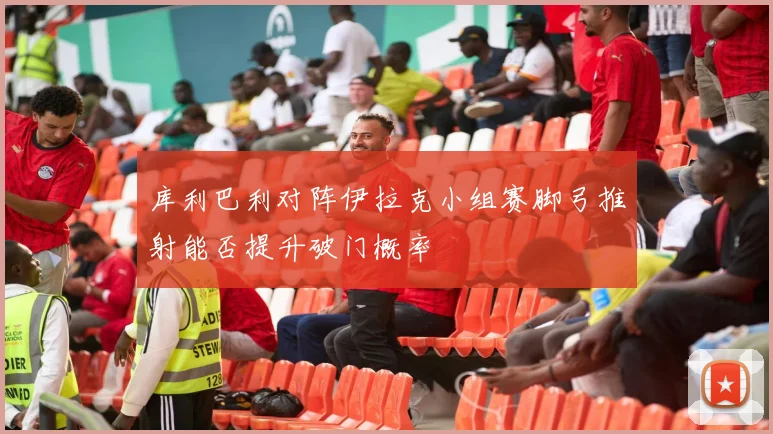 库利巴利对阵伊拉克小组赛脚弓推射能否提升破门概率